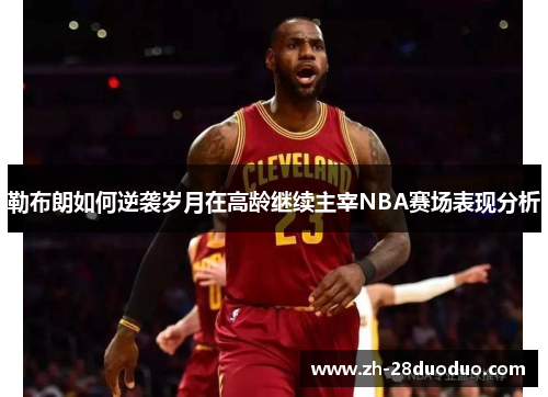 勒布朗如何逆袭岁月在高龄继续主宰NBA赛场表现分析