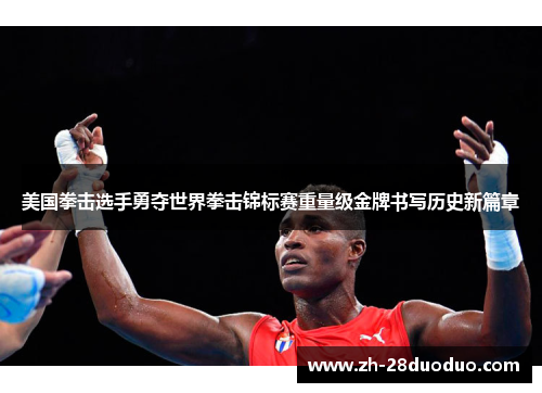 美国拳击选手勇夺世界拳击锦标赛重量级金牌书写历史新篇章