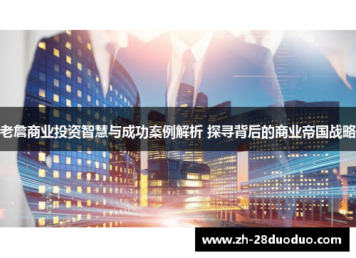 老詹商业投资智慧与成功案例解析 探寻背后的商业帝国战略
