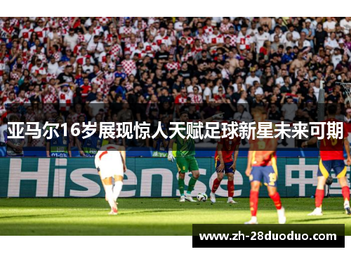 亚马尔16岁展现惊人天赋足球新星未来可期