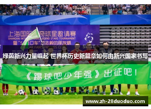 绿茵新兴力量崛起 世界杯历史新篇章如何由新兴国家书写