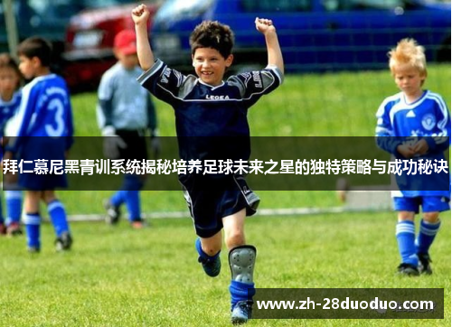 拜仁慕尼黑青训系统揭秘培养足球未来之星的独特策略与成功秘诀