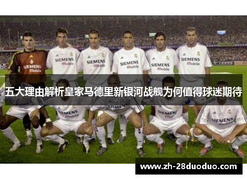 五大理由解析皇家马德里新银河战舰为何值得球迷期待