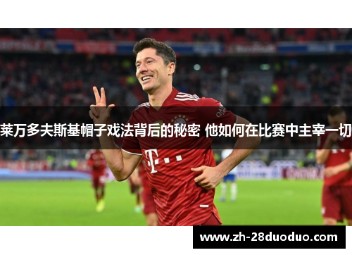 莱万多夫斯基帽子戏法背后的秘密 他如何在比赛中主宰一切