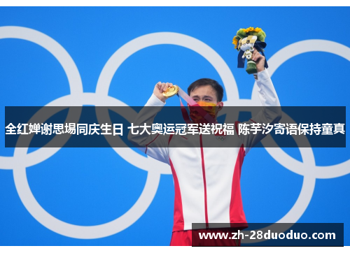 全红婵谢思埸同庆生日 七大奥运冠军送祝福 陈芋汐寄语保持童真