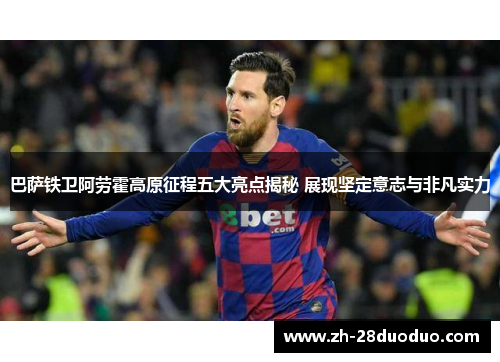 巴萨铁卫阿劳霍高原征程五大亮点揭秘 展现坚定意志与非凡实力