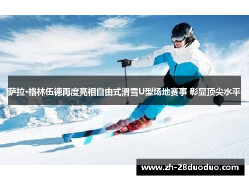 萨拉·格林伍德再度亮相自由式滑雪U型场地赛事 彰显顶尖水平