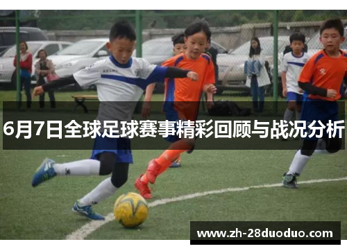6月7日全球足球赛事精彩回顾与战况分析