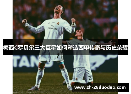 梅西C罗贝尔三大巨星如何塑造西甲传奇与历史荣耀