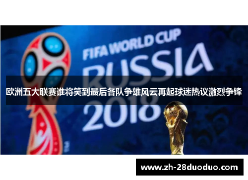 欧洲五大联赛谁将笑到最后各队争雄风云再起球迷热议激烈争锋