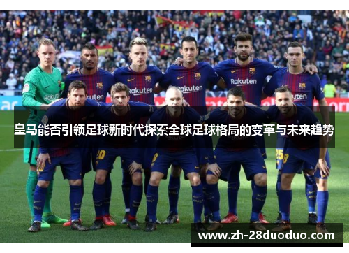 皇马能否引领足球新时代探索全球足球格局的变革与未来趋势