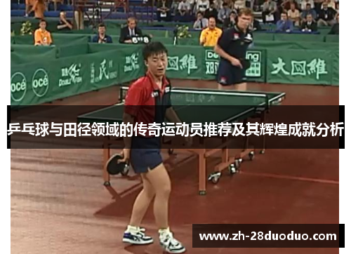 乒乓球与田径领域的传奇运动员推荐及其辉煌成就分析