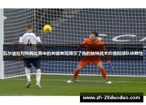 瓦尔迪在对热刺比赛中的关键表现揭示了他的独特战术价值和球队依赖性