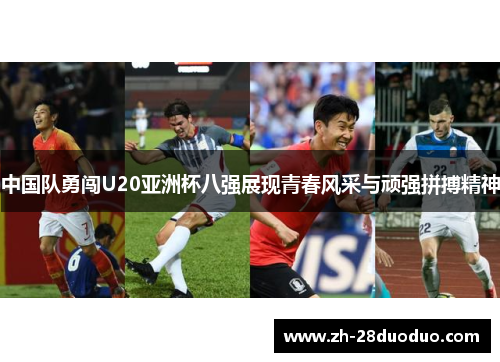 中国队勇闯U20亚洲杯八强展现青春风采与顽强拼搏精神