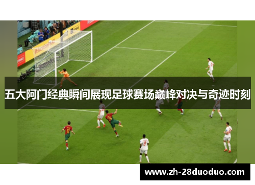 五大阿门经典瞬间展现足球赛场巅峰对决与奇迹时刻