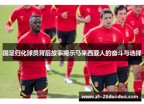 国足归化球员背后故事揭示马来西亚人的奋斗与选择