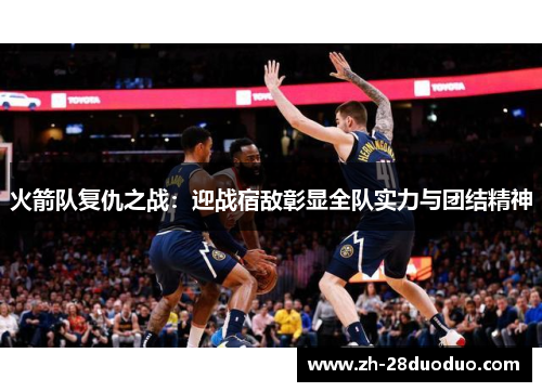 火箭队复仇之战：迎战宿敌彰显全队实力与团结精神