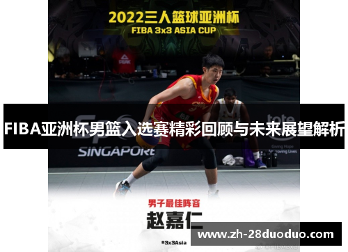 FIBA亚洲杯男篮入选赛精彩回顾与未来展望解析