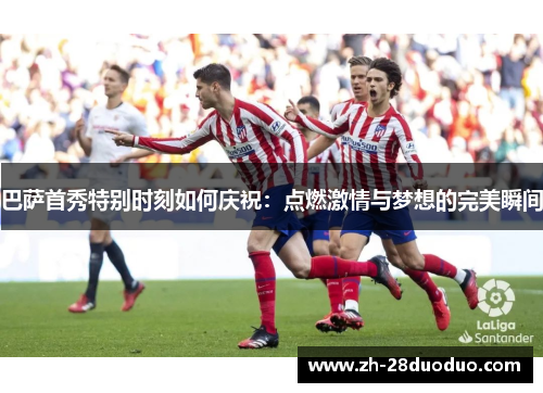 巴萨首秀特别时刻如何庆祝：点燃激情与梦想的完美瞬间