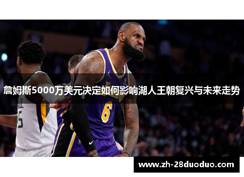 詹姆斯5000万美元决定如何影响湖人王朝复兴与未来走势