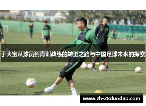 于大宝从球员到青训教练的转型之路与中国足球未来的探索
