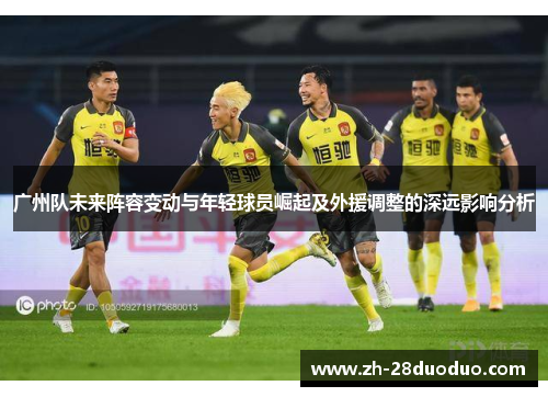 广州队未来阵容变动与年轻球员崛起及外援调整的深远影响分析