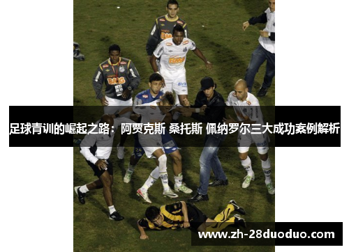 足球青训的崛起之路：阿贾克斯 桑托斯 佩纳罗尔三大成功案例解析