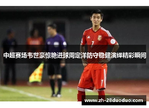 中超赛场韦世豪惊艳进球周定洋防守稳健演绎精彩瞬间