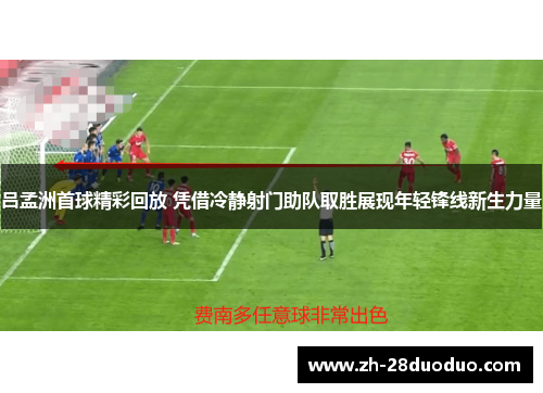 吕孟洲首球精彩回放 凭借冷静射门助队取胜展现年轻锋线新生力量