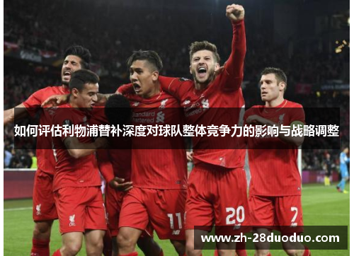如何评估利物浦替补深度对球队整体竞争力的影响与战略调整