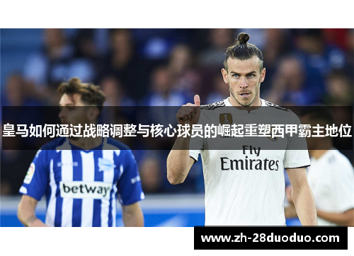皇马如何通过战略调整与核心球员的崛起重塑西甲霸主地位