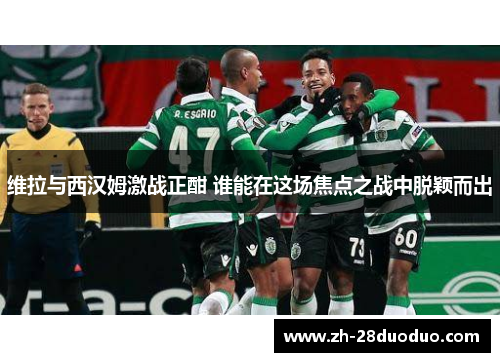 维拉与西汉姆激战正酣 谁能在这场焦点之战中脱颖而出