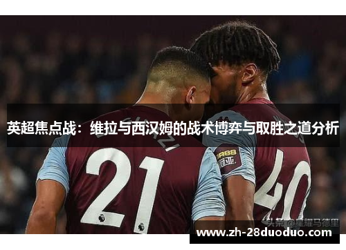 英超焦点战：维拉与西汉姆的战术博弈与取胜之道分析