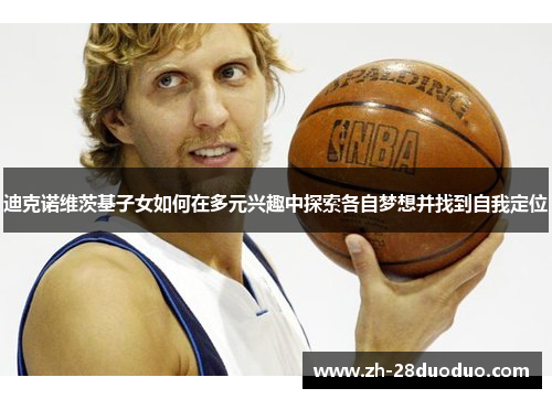 迪克诺维茨基子女如何在多元兴趣中探索各自梦想并找到自我定位