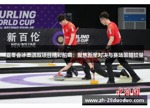 亚冬会冰壶混双项目精彩前瞻：聚焦新星对决与赛场策略较量
