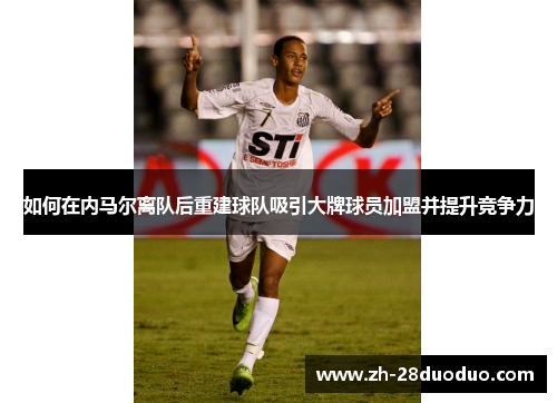 如何在内马尔离队后重建球队吸引大牌球员加盟并提升竞争力