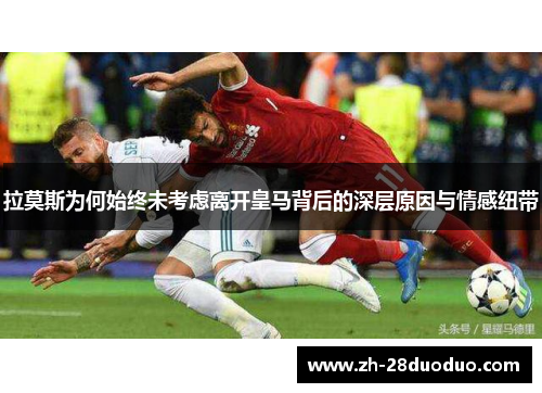 拉莫斯为何始终未考虑离开皇马背后的深层原因与情感纽带