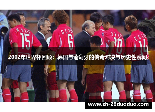 2002年世界杯回顾：韩国与葡萄牙的传奇对决与历史性瞬间