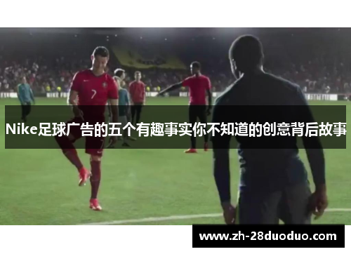 Nike足球广告的五个有趣事实你不知道的创意背后故事