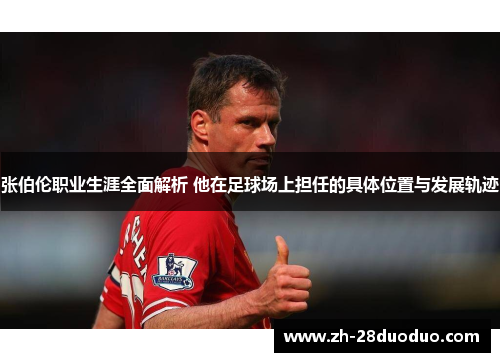 张伯伦职业生涯全面解析 他在足球场上担任的具体位置与发展轨迹