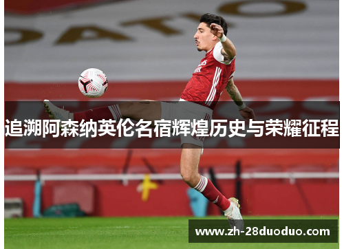 追溯阿森纳英伦名宿辉煌历史与荣耀征程