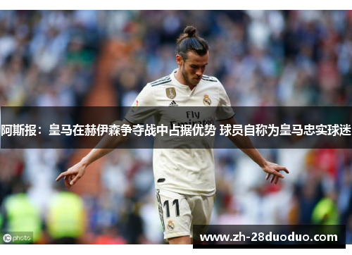 阿斯报：皇马在赫伊森争夺战中占据优势 球员自称为皇马忠实球迷