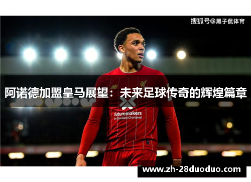 阿诺德加盟皇马展望：未来足球传奇的辉煌篇章